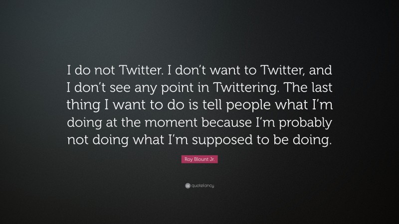 Roy Blount Jr. Quote: “I do not Twitter. I don’t want to Twitter, and I don’t see any point in Twittering. The last thing I want to do is tell people what I’m doing at the moment because I’m probably not doing what I’m supposed to be doing.”