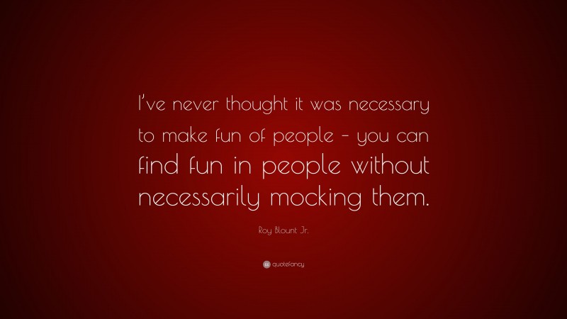 Roy Blount Jr. Quote: “I’ve never thought it was necessary to make fun of people – you can find fun in people without necessarily mocking them.”