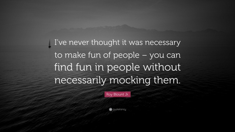 Roy Blount Jr. Quote: “I’ve never thought it was necessary to make fun of people – you can find fun in people without necessarily mocking them.”