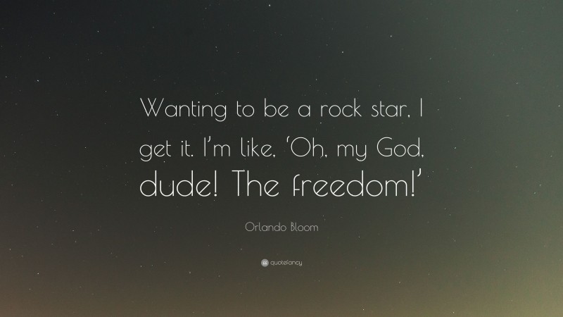 Orlando Bloom Quote: “Wanting to be a rock star, I get it. I’m like, ‘Oh, my God, dude! The freedom!’”