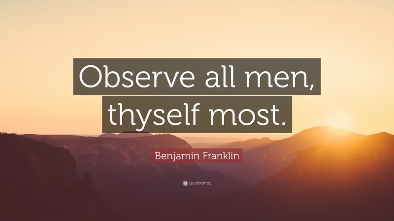 Benjamin Franklin Quote: “Observe all men, thyself most.”