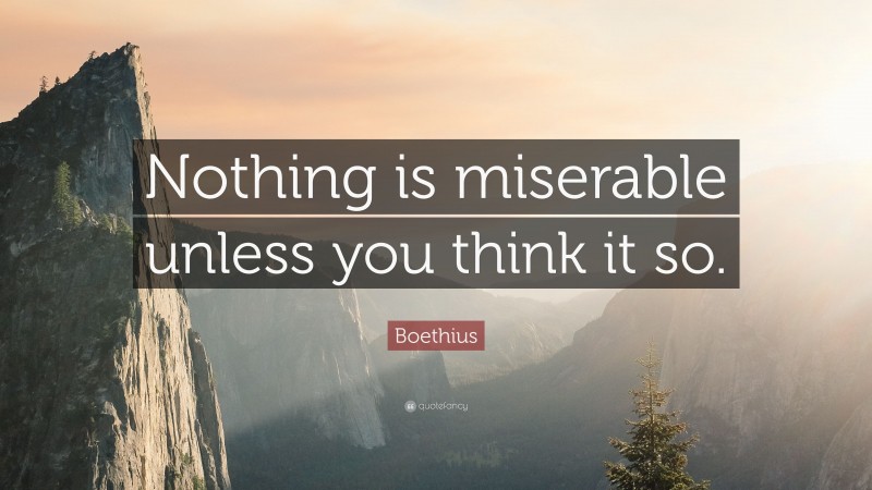 Boethius Quote: “Nothing is miserable unless you think it so.”