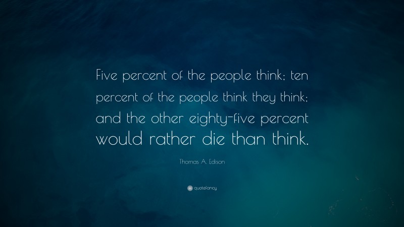 Thomas A. Edison Quote: “Five percent of the people think;  ten percent of the people think they think;  and the other eighty-five percent would rather die than think.”