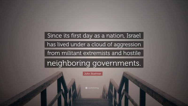 John Boehner Quote: “Since its first day as a nation, Israel has lived under a cloud of aggression from militant extremists and hostile neighboring governments.”
