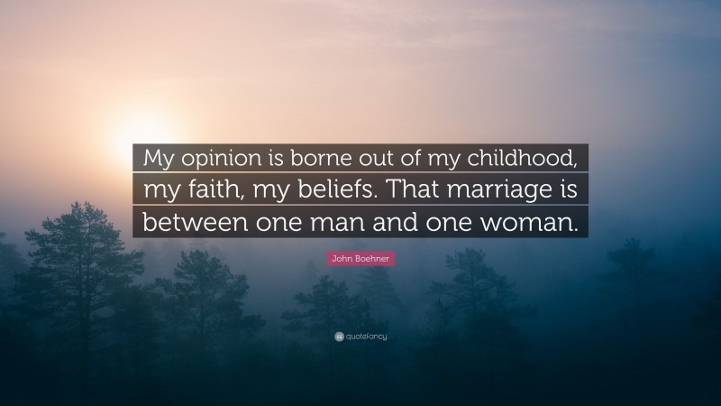 John Boehner Quote: “My opinion is borne out of my childhood, my faith, my beliefs. That marriage is between one man and one woman.”