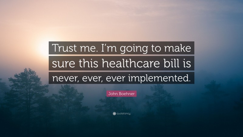 John Boehner Quote: “Trust me. I’m going to make sure this healthcare bill is never, ever, ever implemented.”
