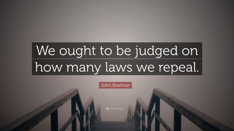 John Boehner Quote: “We ought to be judged on how many laws we repeal.”