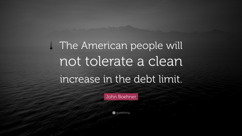 John Boehner Quote: “The American people will not tolerate a clean increase in the debt limit.”