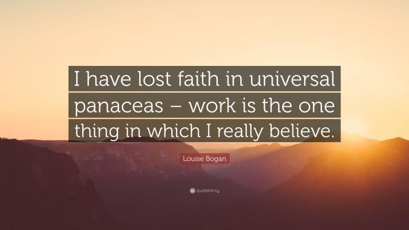 Louise Bogan Quote: “I have lost faith in universal panaceas – work is the one thing in which I really believe.”