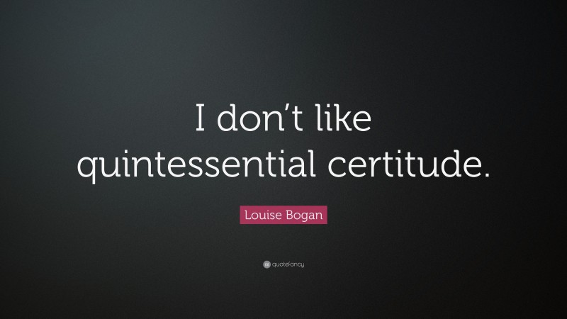Louise Bogan Quote: “I don’t like quintessential certitude.”