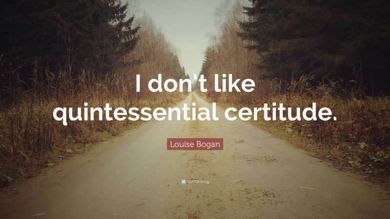 Louise Bogan Quote: “I don’t like quintessential certitude.”