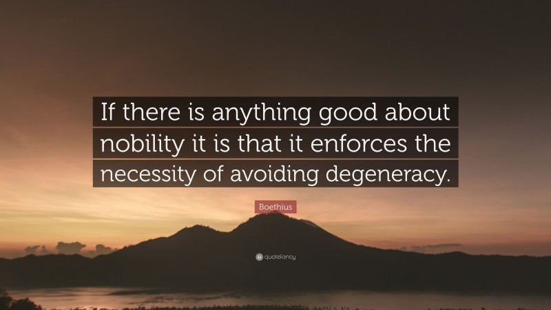 Boethius Quote: “If there is anything good about nobility it is that it enforces the necessity of avoiding degeneracy.”