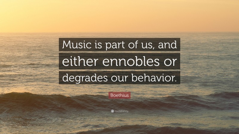 Boethius Quote: “Music is part of us, and either ennobles or degrades our behavior.”