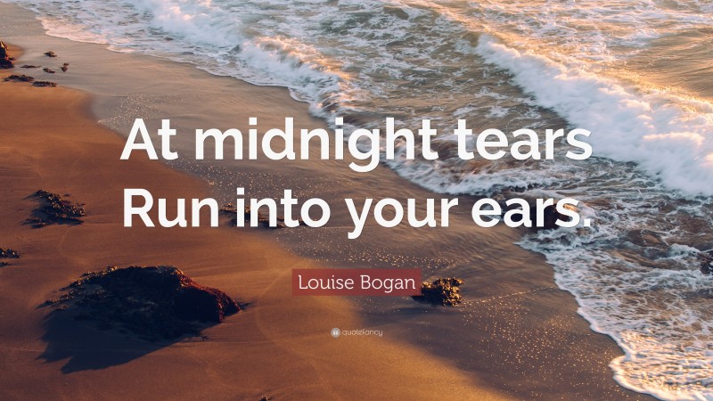 Louise Bogan Quote: “At midnight tears Run into your ears.”