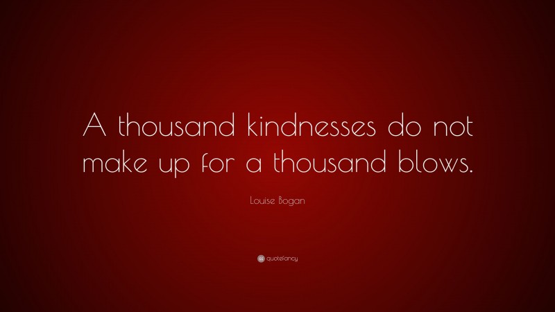 Louise Bogan Quote: “A thousand kindnesses do not make up for a thousand blows.”