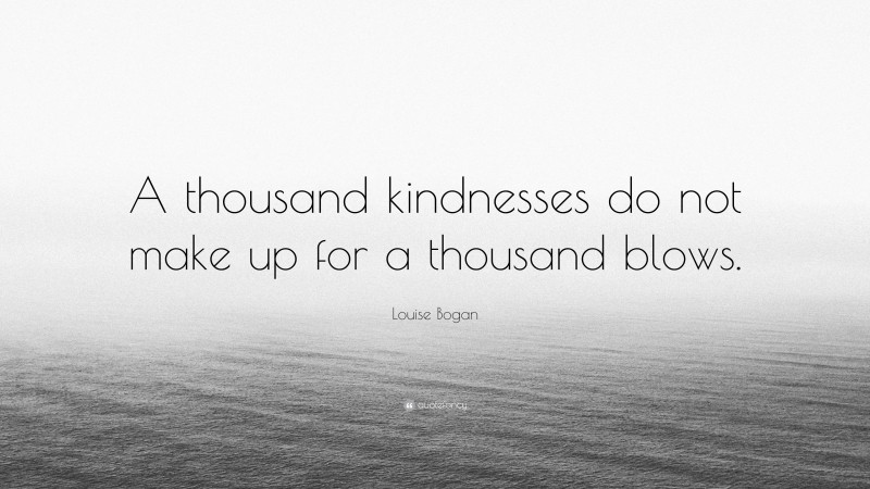 Louise Bogan Quote: “A thousand kindnesses do not make up for a thousand blows.”