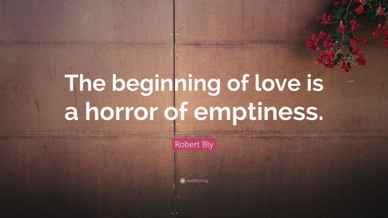 Robert Bly Quote: “The beginning of love is a horror of emptiness.”