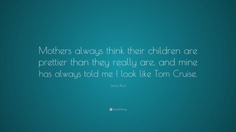 James Blunt Quote: “Mothers always think their children are prettier than they really are, and mine has always told me I look like Tom Cruise.”