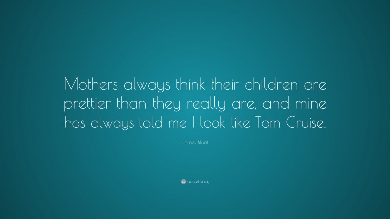 James Blunt Quote: “Mothers always think their children are prettier than they really are, and mine has always told me I look like Tom Cruise.”