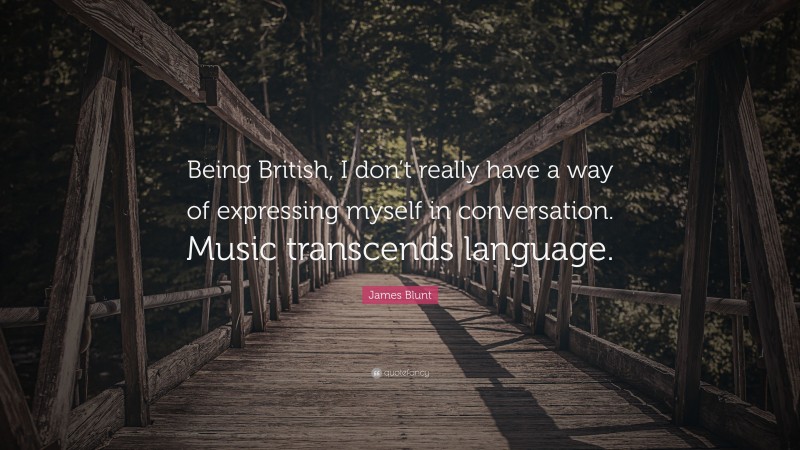 James Blunt Quote: “Being British, I don’t really have a way of expressing myself in conversation. Music transcends language.”