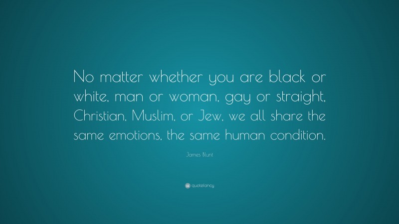 James Blunt Quote: “No matter whether you are black or white, man or woman, gay or straight, Christian, Muslim, or Jew, we all share the same emotions, the same human condition.”