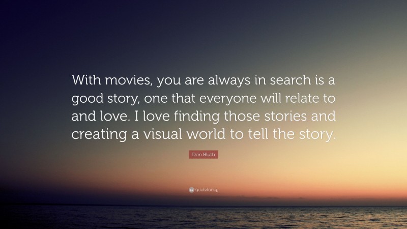 Don Bluth Quote: “With movies, you are always in search is a good story, one that everyone will relate to and love. I love finding those stories and creating a visual world to tell the story.”