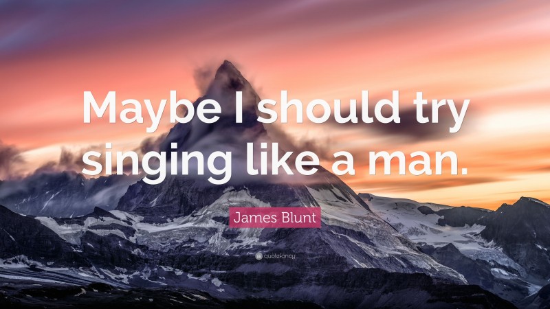 James Blunt Quote: “Maybe I should try singing like a man.”