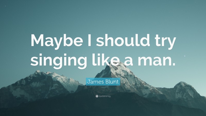 James Blunt Quote: “Maybe I should try singing like a man.”