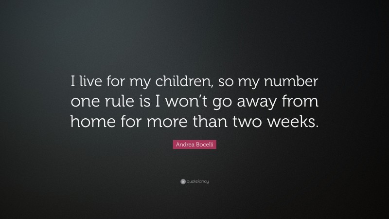 Andrea Bocelli Quote: “I live for my children, so my number one rule is I won’t go away from home for more than two weeks.”