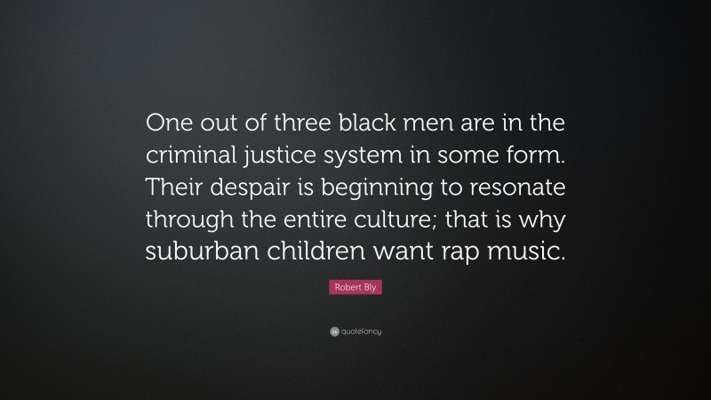 Robert Bly Quote: “One out of three black men are in the criminal justice system in some form. Their despair is beginning to resonate through the entire culture; that is why suburban children want rap music.”