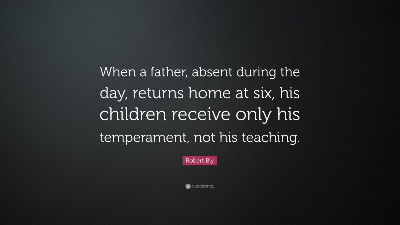 Robert Bly Quote: “When a father, absent during the day, returns home at six, his children receive only his temperament, not his teaching.”