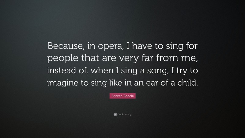 Andrea Bocelli Quote: “Because, in opera, I have to sing for people that are very far from me, instead of, when I sing a song, I try to imagine to sing like in an ear of a child.”