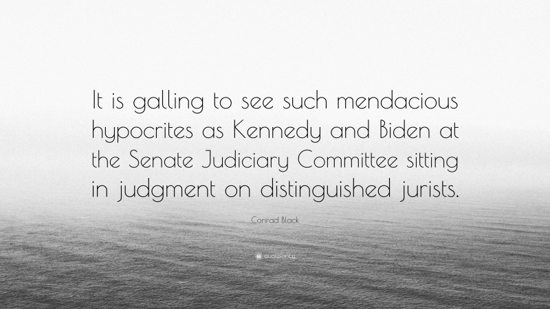 Conrad Black Quote: “It is galling to see such mendacious hypocrites as Kennedy and Biden at the Senate Judiciary Committee sitting in judgment on distinguished jurists.”