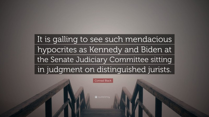 Conrad Black Quote: “It is galling to see such mendacious hypocrites as Kennedy and Biden at the Senate Judiciary Committee sitting in judgment on distinguished jurists.”