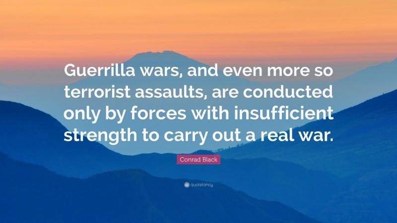 Conrad Black Quote: “Guerrilla wars, and even more so terrorist assaults, are conducted only by forces with insufficient strength to carry out a real war.”