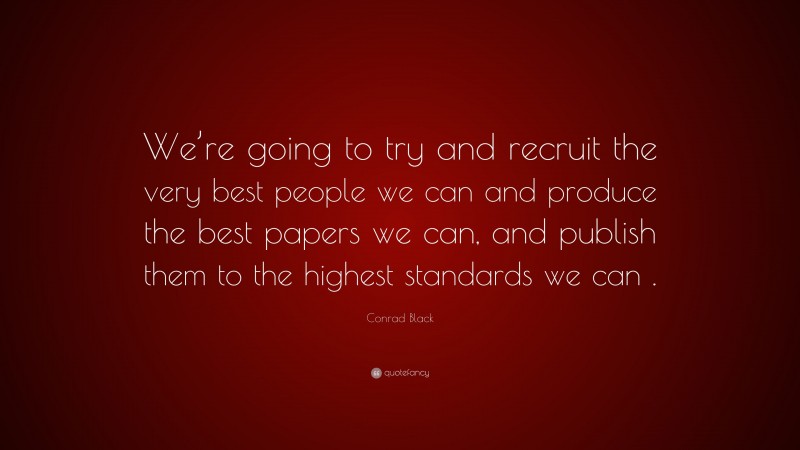 Conrad Black Quote: “We’re going to try and recruit the very best people we can and produce the best papers we can, and publish them to the highest standards we can .”