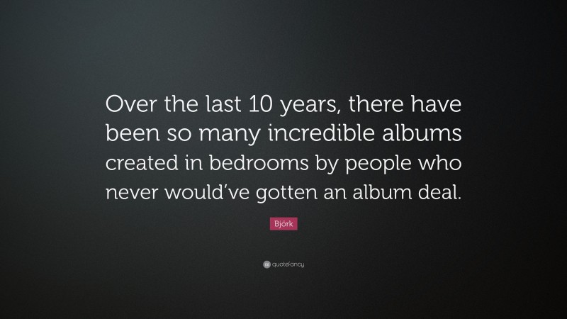 Björk Quote: “Over the last 10 years, there have been so many incredible albums created in bedrooms by people who never would’ve gotten an album deal.”