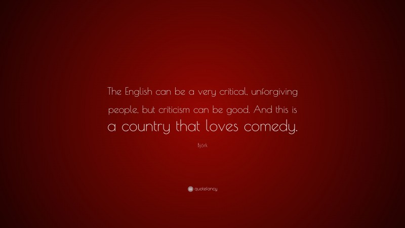 Björk Quote: “The English can be a very critical, unforgiving people, but criticism can be good. And this is a country that loves comedy.”