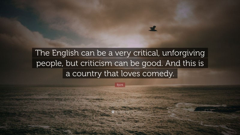 Björk Quote: “The English can be a very critical, unforgiving people, but criticism can be good. And this is a country that loves comedy.”