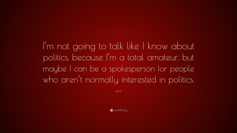 Björk Quote: “I’m not going to talk like I know about politics, because I’m a total amateur, but maybe I can be a spokesperson for people who aren’t normally interested in politics.”