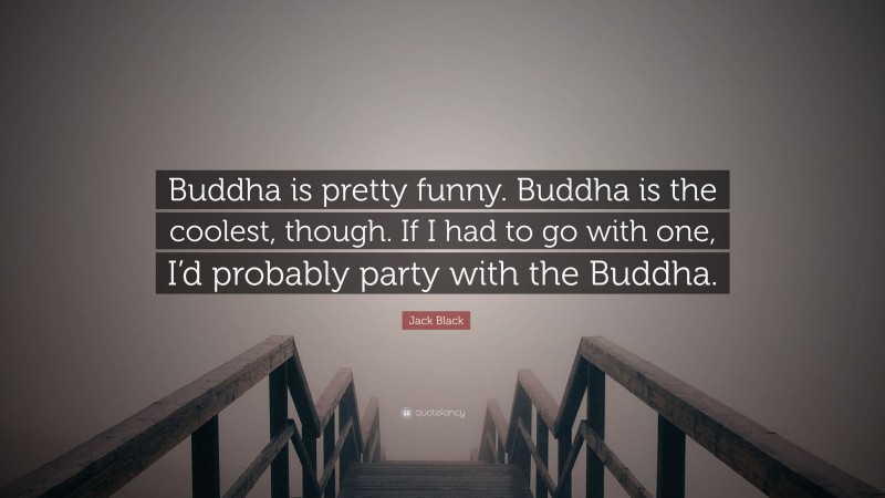 Jack Black Quote: “Buddha is pretty funny. Buddha is the coolest, though. If I had to go with one, I’d probably party with the Buddha.”