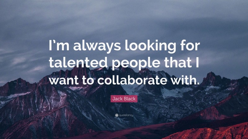 Jack Black Quote: “I’m always looking for talented people that I want to collaborate with.”