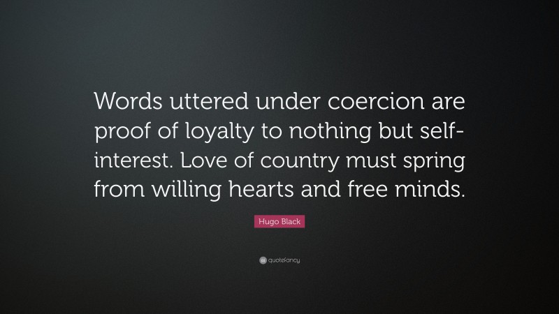 Hugo Black Quote: “Words uttered under coercion are proof of loyalty to nothing but self-interest. Love of country must spring from willing hearts and free minds.”