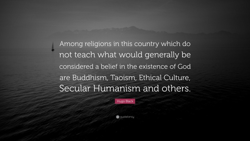 Hugo Black Quote: “Among religions in this country which do not teach what would generally be considered a belief in the existence of God are Buddhism, Taoism, Ethical Culture, Secular Humanism and others.”