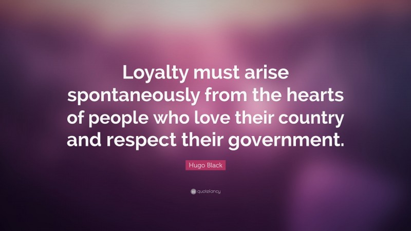 Hugo Black Quote: “Loyalty must arise spontaneously from the hearts of people who love their country and respect their government.”
