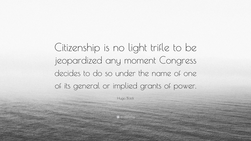Hugo Black Quote: “Citizenship is no light trifle to be jeopardized any moment Congress decides to do so under the name of one of its general or implied grants of power.”