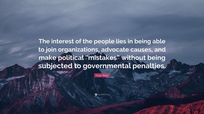 Hugo Black Quote: “The interest of the people lies in being able to join organizations, advocate causes, and make political “mistakes” without being subjected to governmental penalties.”
