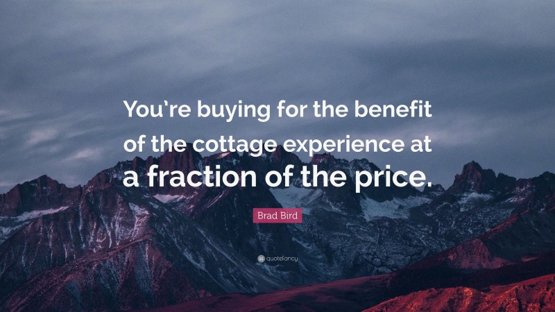 Brad Bird Quote: “You’re buying for the benefit of the cottage experience at a fraction of the price.”