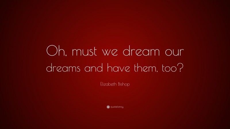 Elizabeth Bishop Quote: “Oh, must we dream our dreams and have them, too?”