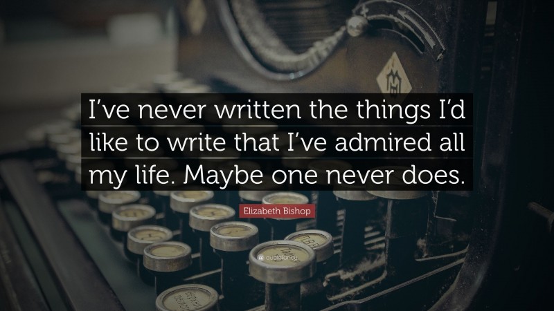 Elizabeth Bishop Quote: “I’ve never written the things I’d like to write that I’ve admired all my life. Maybe one never does.”